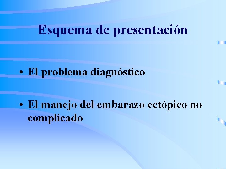 Esquema de presentación • El problema diagnóstico • El manejo del embarazo ectópico no