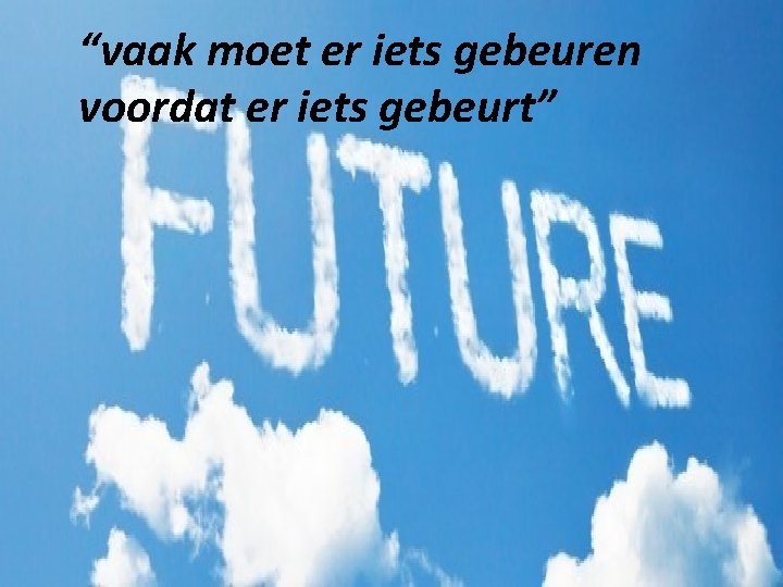 “vaak moet er iets gebeuren voordat er iets gebeurt” 