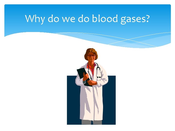 Why do we do blood gases? 