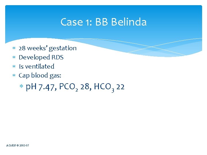 Case 1: BB Belinda 28 weeks’ gestation Developed RDS Is ventilated Cap blood gas: