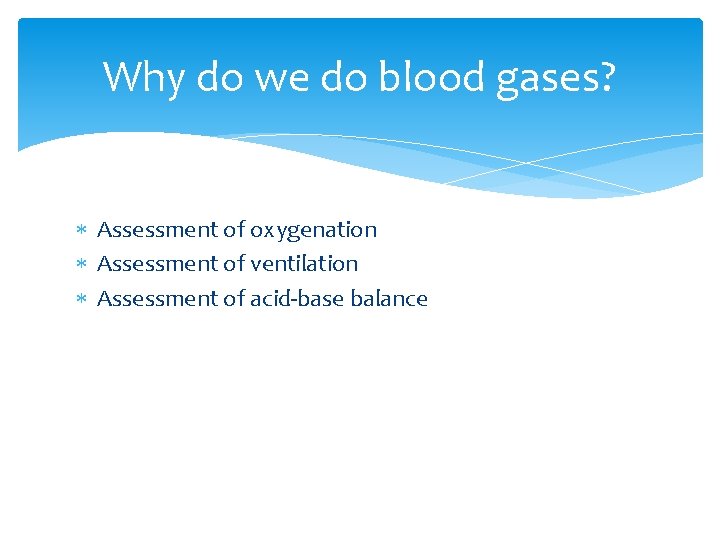 Why do we do blood gases? Assessment of oxygenation Assessment of ventilation Assessment of