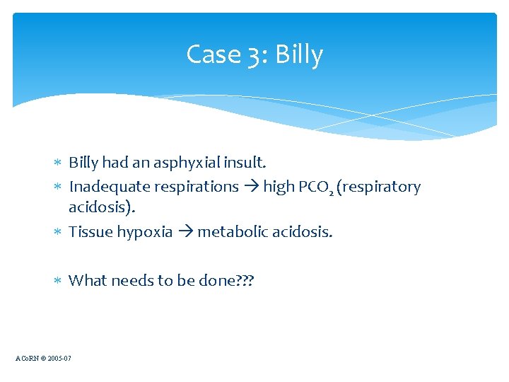 Case 3: Billy had an asphyxial insult. Inadequate respirations high PCO 2 (respiratory acidosis).