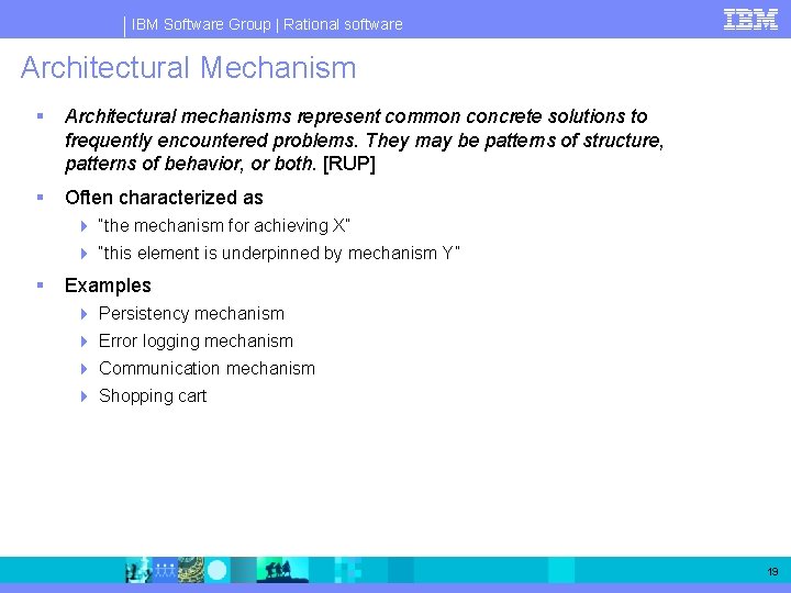 IBM Software Group | Rational software Architectural Mechanism § Architectural mechanisms represent common concrete IBM Software Group | Rational software Architectural Mechanism § Architectural mechanisms represent common concrete