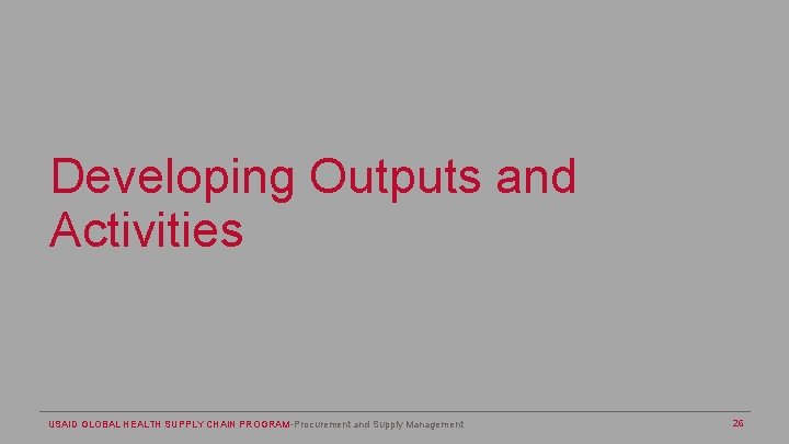 Developing Outputs and Activities USAID GLOBAL HEALTH SUPPLY CHAIN PROGRAM-Procurement and Supply Management 26