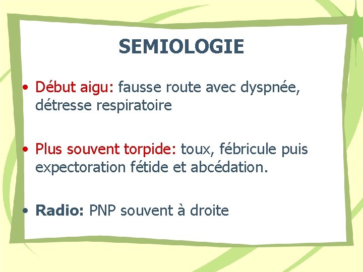 SEMIOLOGIE • Début aigu: fausse route avec dyspnée, détresse respiratoire • Plus souvent torpide: