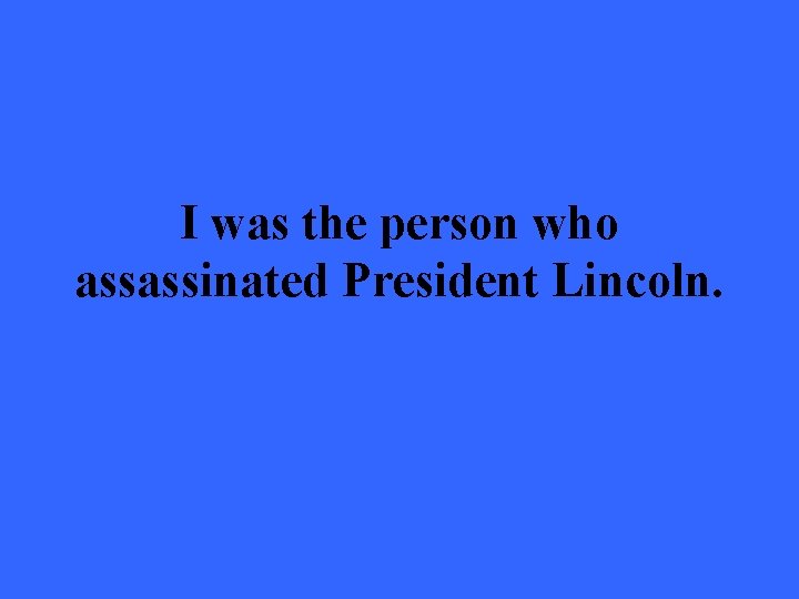 I was the person who assassinated President Lincoln. 