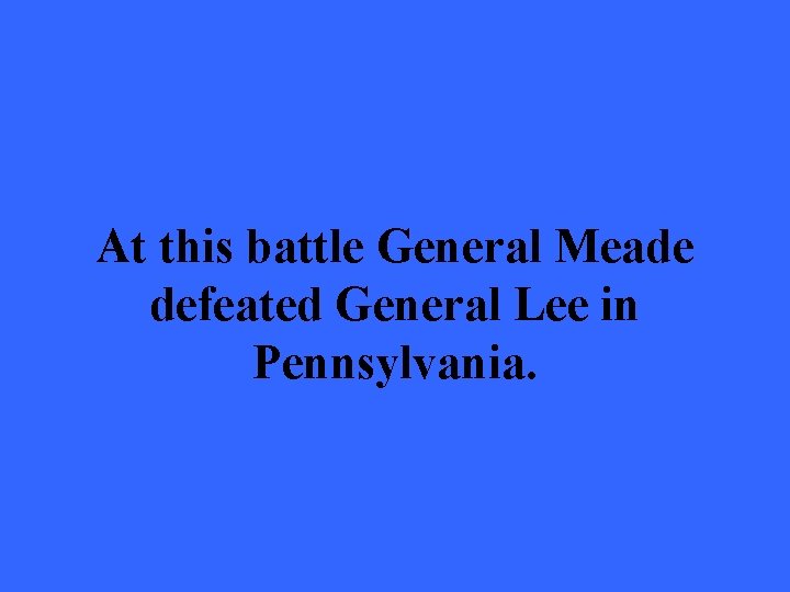At this battle General Meade defeated General Lee in Pennsylvania. 