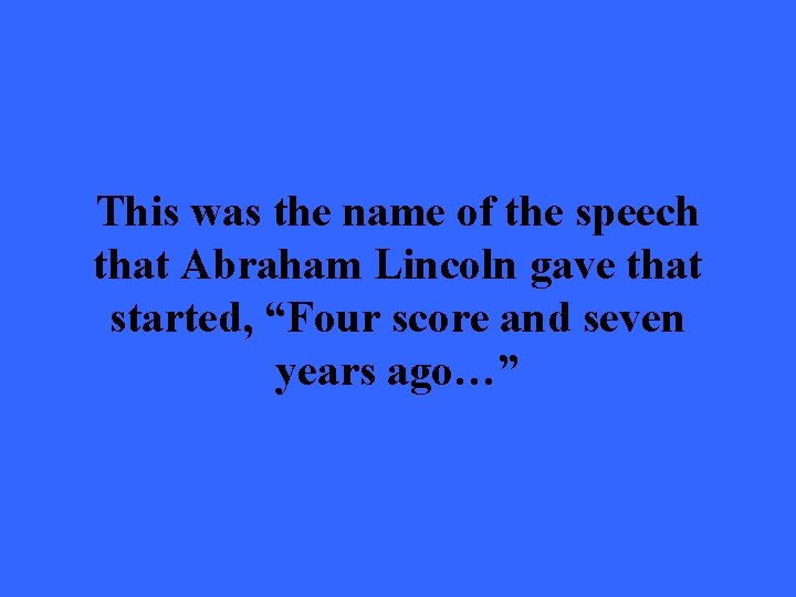 This was the name of the speech that Abraham Lincoln gave that started, “Four