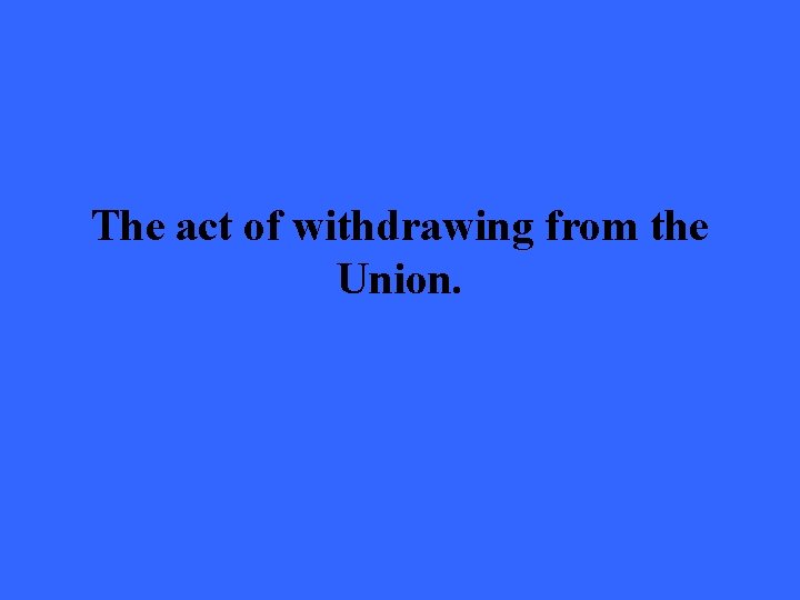 The act of withdrawing from the Union. 