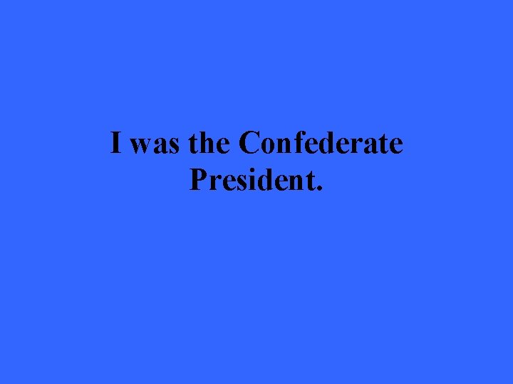 I was the Confederate President. 