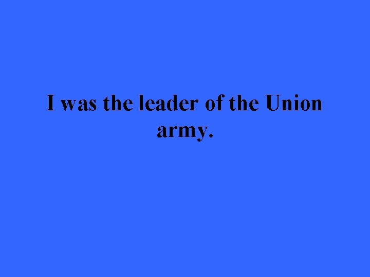 I was the leader of the Union army. 