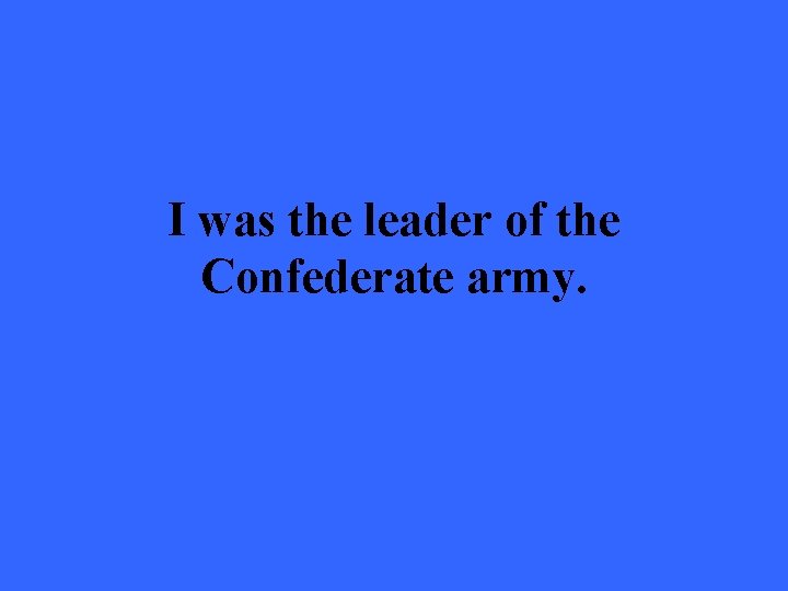I was the leader of the Confederate army. 