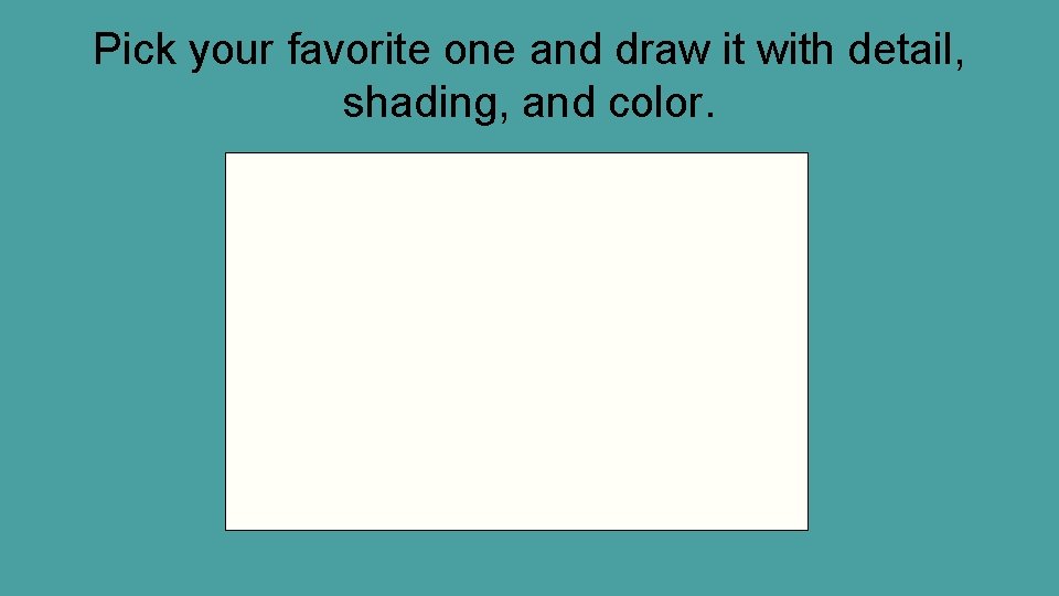 Pick your favorite one and draw it with detail, shading, and color. 