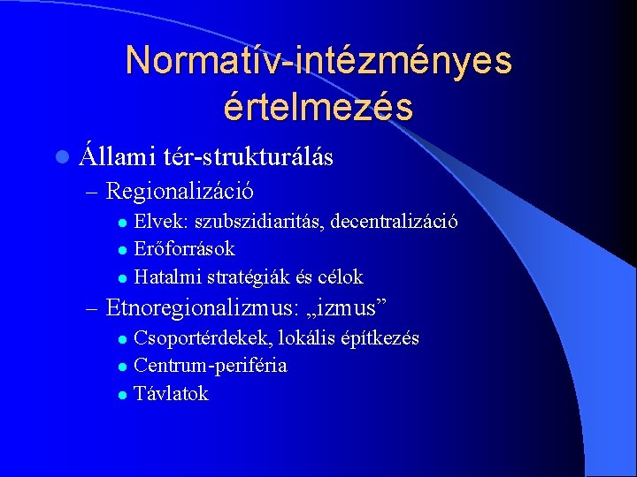 Normatív-intézményes értelmezés l Állami tér-strukturálás – Regionalizáció Elvek: szubszidiaritás, decentralizáció l Erőforrások l Hatalmi