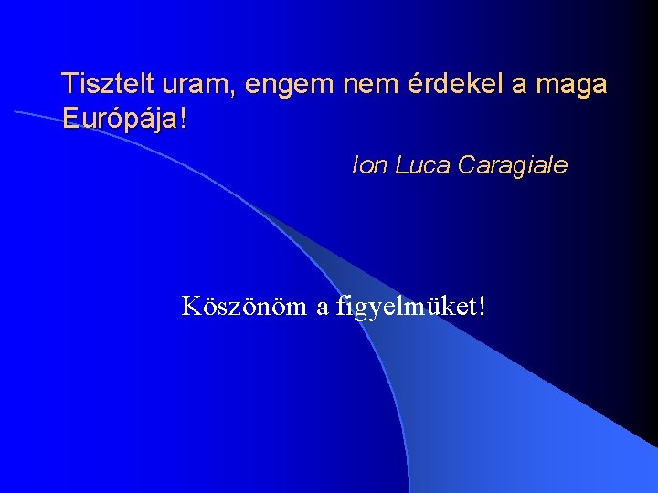 Tisztelt uram, engem nem érdekel a maga Európája! Ion Luca Caragiale Köszönöm a figyelmüket!