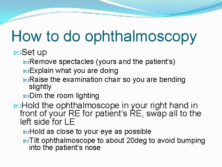 How to do ophthalmoscopy Set up Remove spectacles (yours and the patient’s) Explain what
