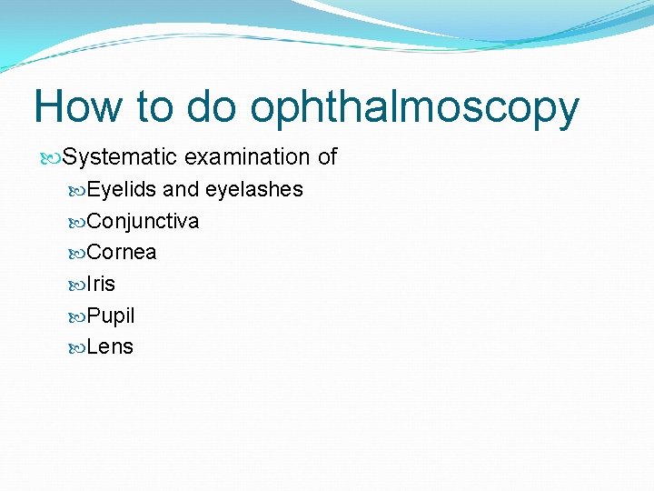 How to do ophthalmoscopy Systematic examination of Eyelids and eyelashes Conjunctiva Cornea Iris Pupil