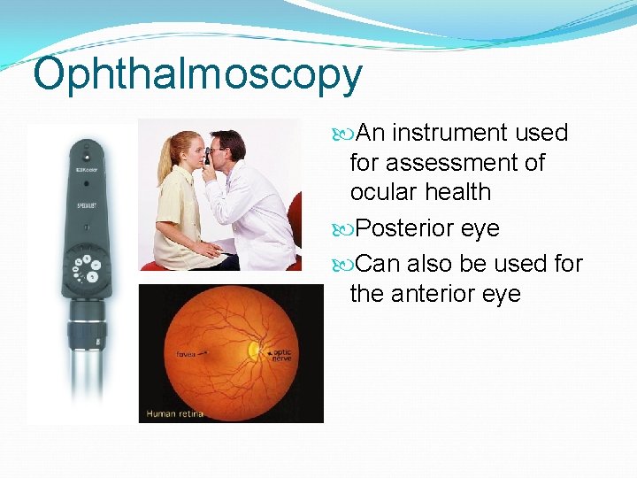 Ophthalmoscopy An instrument used for assessment of ocular health Posterior eye Can also be