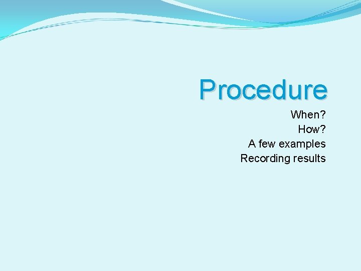 Procedure When? How? A few examples Recording results 