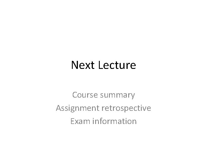 Next Lecture Course summary Assignment retrospective Exam information 