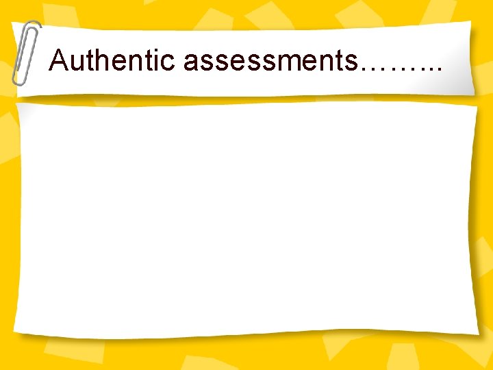 Authentic assessments……. . . 