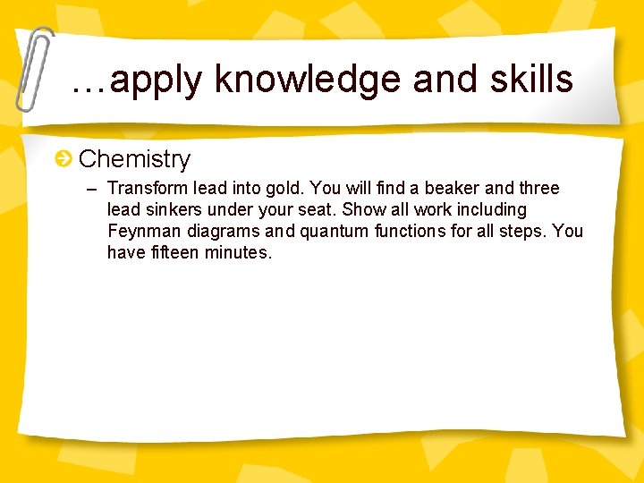 …apply knowledge and skills Chemistry – Transform lead into gold. You will find a