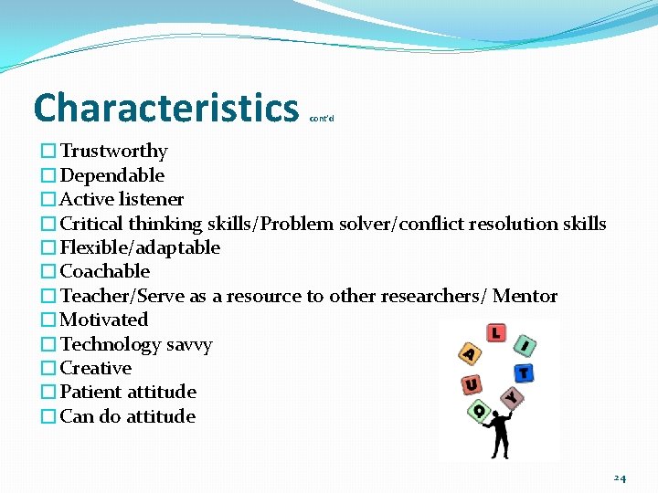 Characteristics cont’d �Trustworthy �Dependable �Active listener �Critical thinking skills/Problem solver/conflict resolution skills �Flexible/adaptable �Coachable