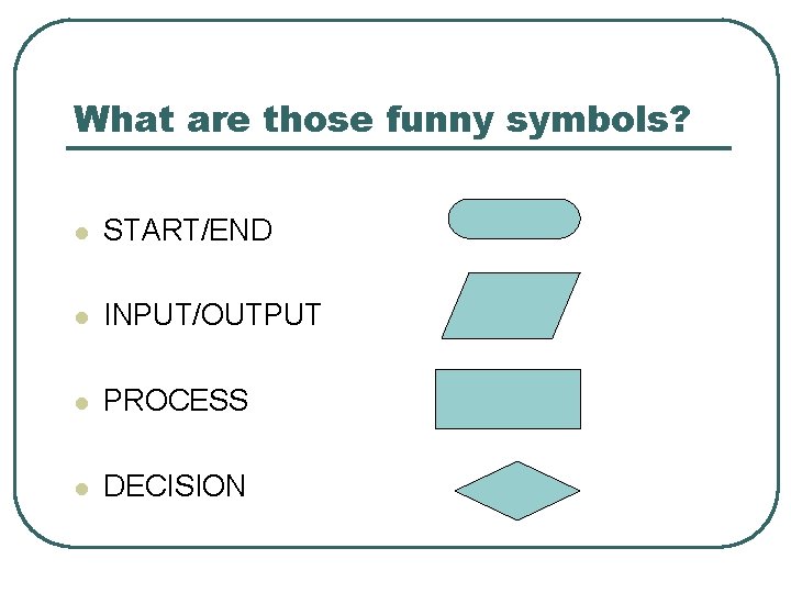 What are those funny symbols? l START/END l INPUT/OUTPUT l PROCESS l DECISION 