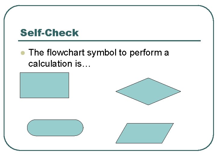 Self-Check l The flowchart symbol to perform a calculation is… 