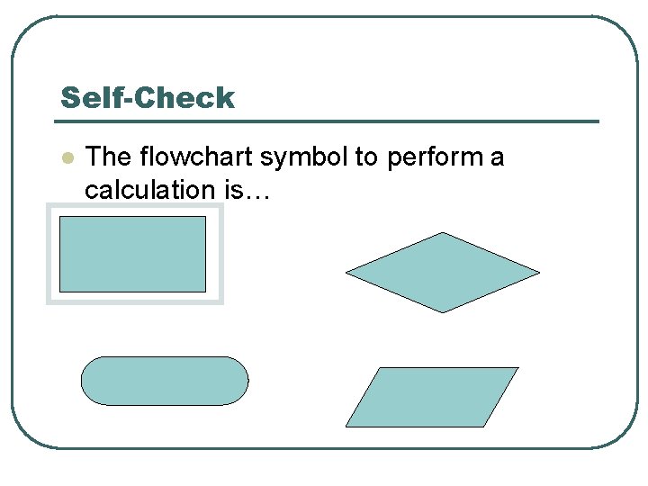 Self-Check l The flowchart symbol to perform a calculation is… 