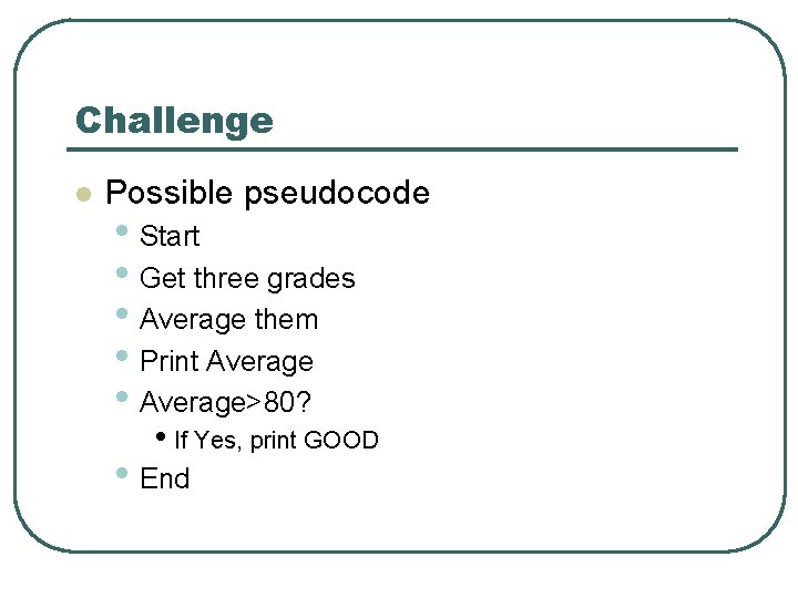 Challenge l Possible pseudocode • Start • Get three grades • Average them •