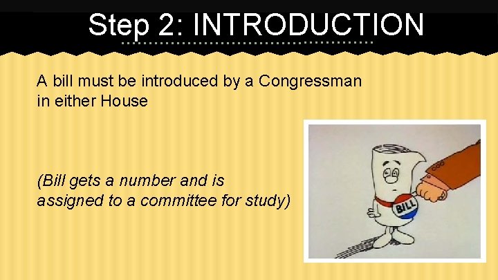 Step 2: INTRODUCTION A bill must be introduced by a Congressman in either House