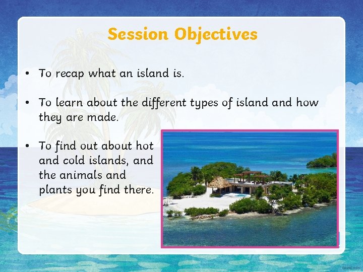 Session Objectives • To recap what an island is. • To learn about the Session Objectives • To recap what an island is. • To learn about the
