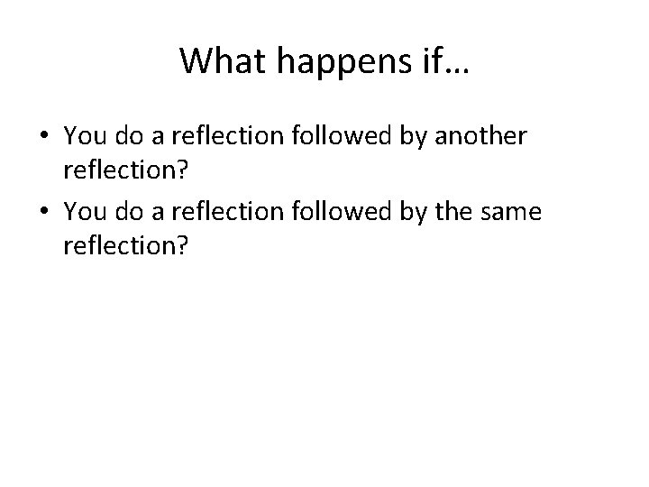 What happens if… • You do a reflection followed by another reflection? • You
