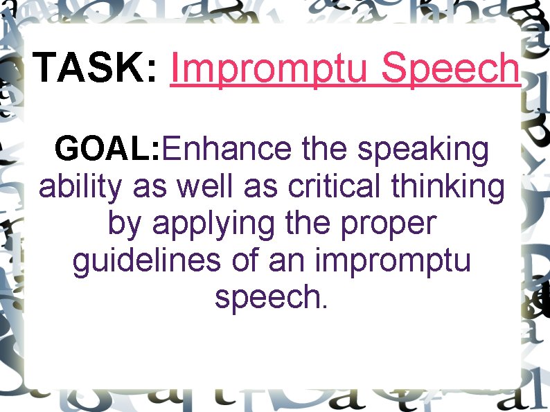TASK: Impromptu Speech GOAL: Enhance the speaking ability as well as critical thinking by
