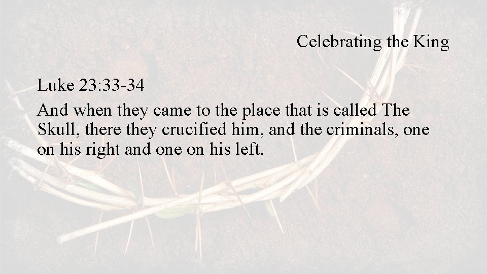 Celebrating the King Luke 23: 33 -34 And when they came to the place