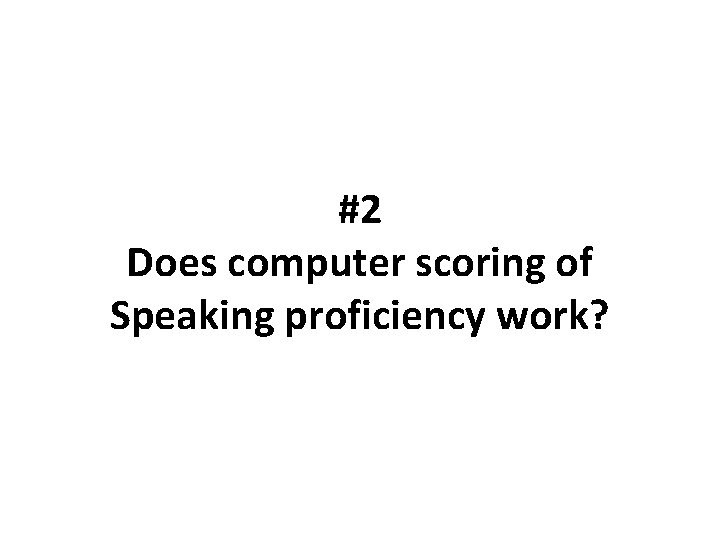 #2 Does computer scoring of Speaking proficiency work? 