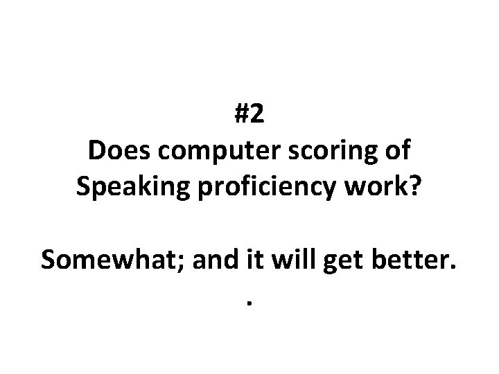 #2 Does computer scoring of Speaking proficiency work? Somewhat; and it will get better.