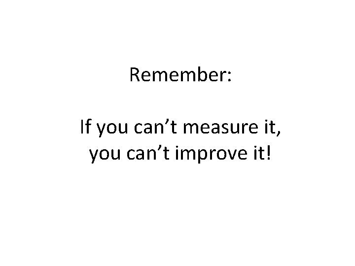 Remember: If you can’t measure it, you can’t improve it! 