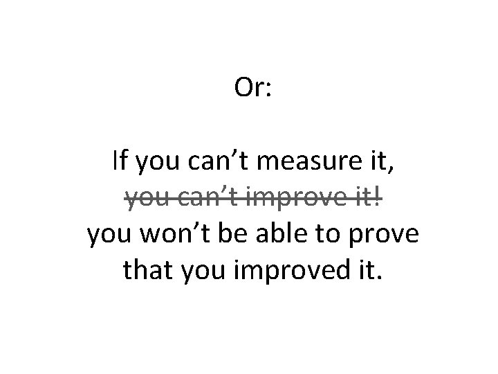 Or: If you can’t measure it, you can’t improve it! you won’t be able