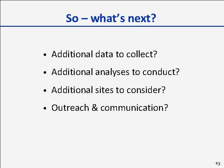 So – what’s next? • Additional data to collect? • Additional analyses to conduct?