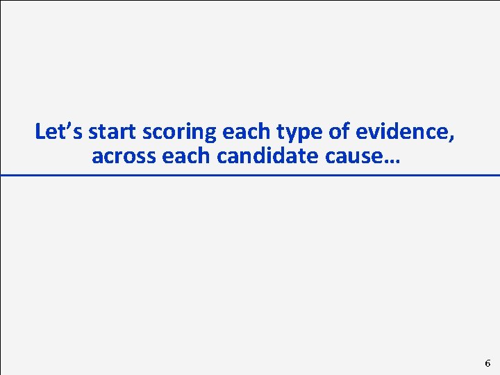 Let’s start scoring each type of evidence, across each candidate cause… 6 