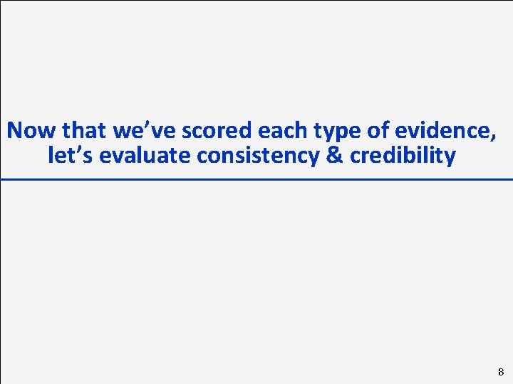 Now that we’ve scored each type of evidence, let’s evaluate consistency & credibility 8