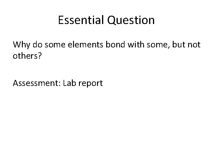 Essential Question Why do some elements bond with some, but not others? Assessment: Lab