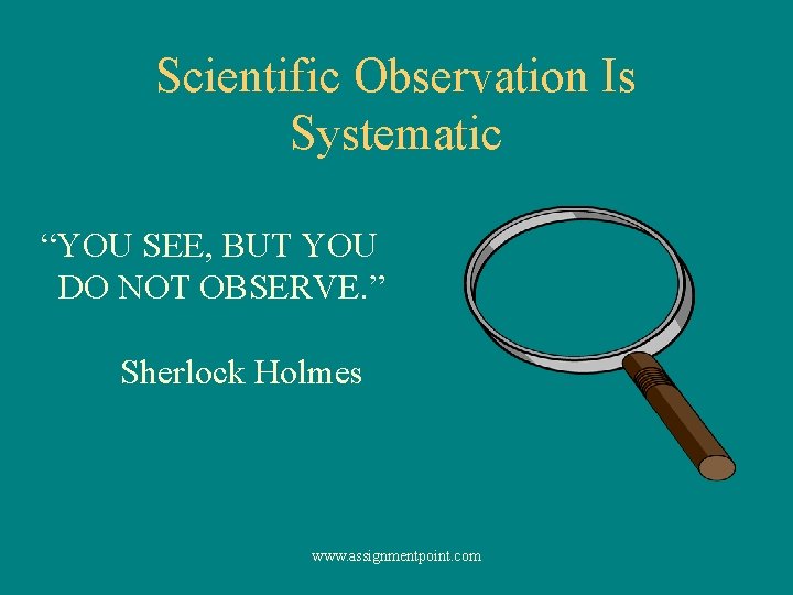 Scientific Observation Is Systematic “YOU SEE, BUT YOU DO NOT OBSERVE. ” Sherlock Holmes