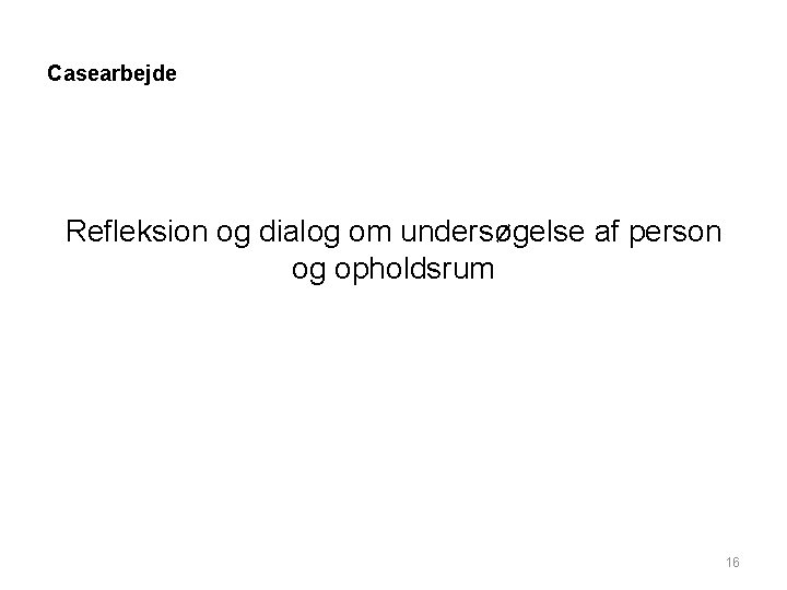 Casearbejde Refleksion og dialog om undersøgelse af person og opholdsrum 16 