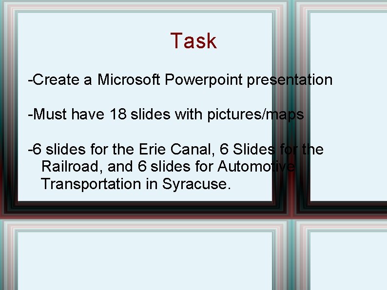 Task -Create a Microsoft Powerpoint presentation -Must have 18 slides with pictures/maps -6 slides