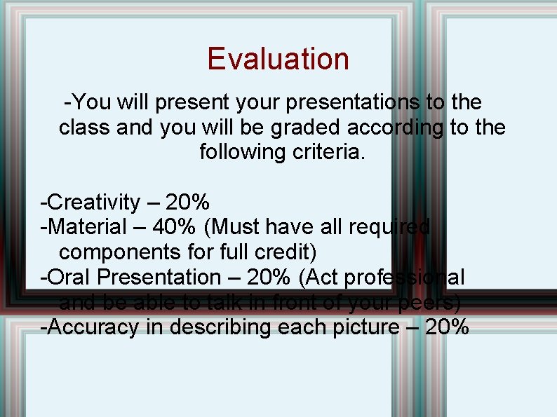 Evaluation -You will present your presentations to the class and you will be graded