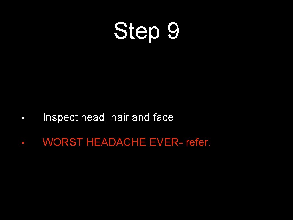 Step 9 • Inspect head, hair and face • WORST HEADACHE EVER- refer. 