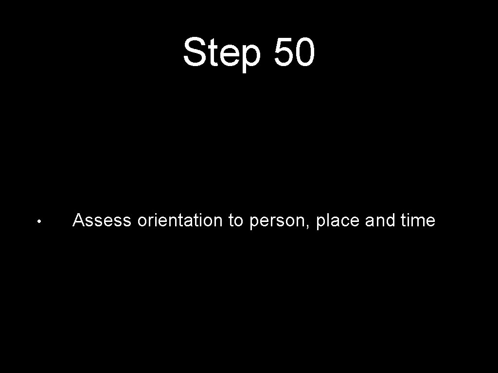 Step 50 • Assess orientation to person, place and time 